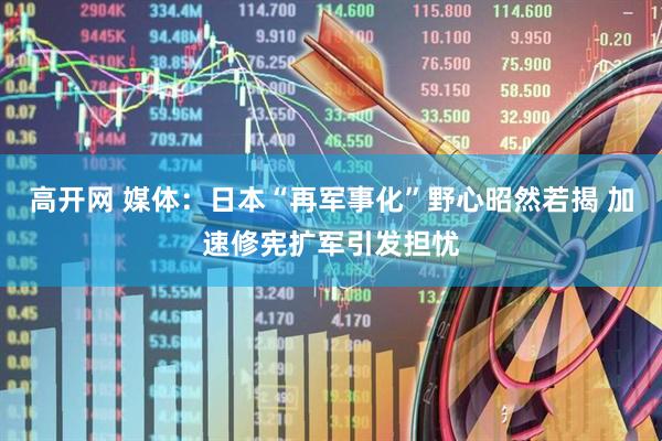 高开网 媒体：日本“再军事化”野心昭然若揭 加速修宪扩军引发担忧